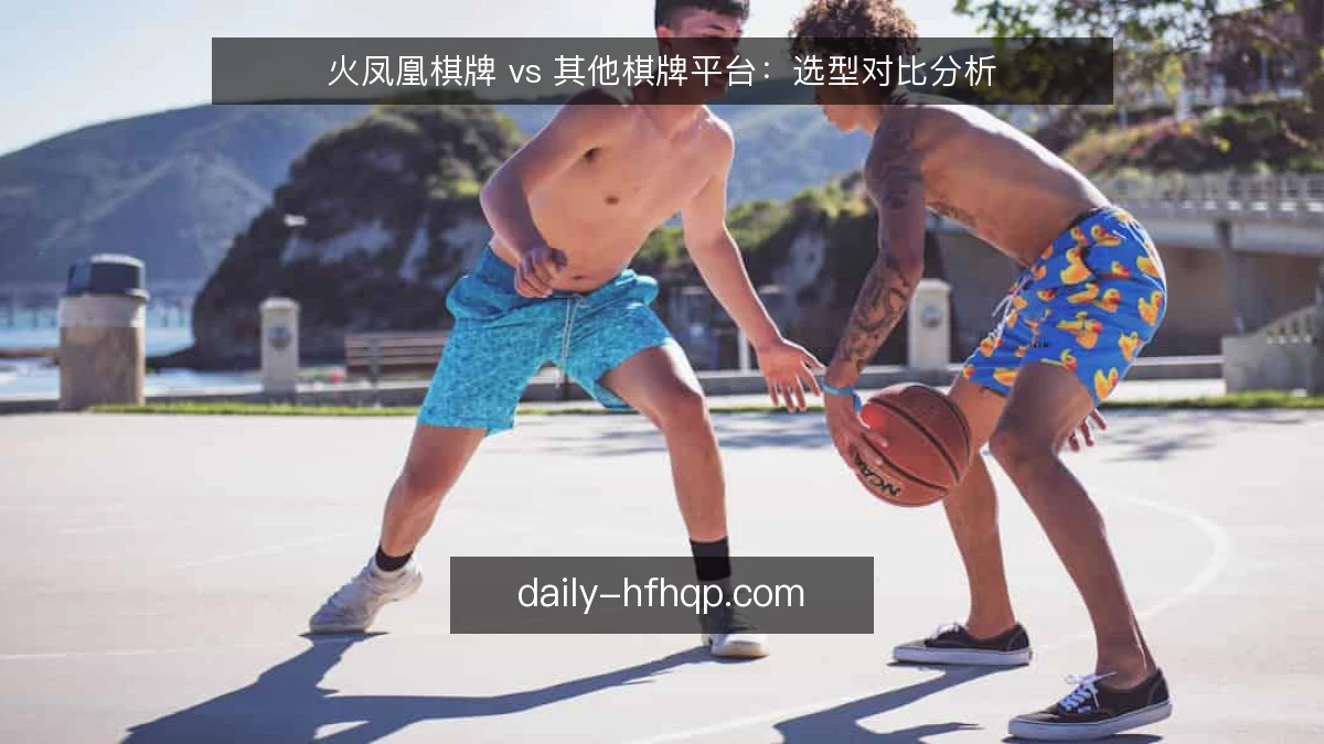 火凤凰棋牌 vs 其他棋牌平台:选型对比分析