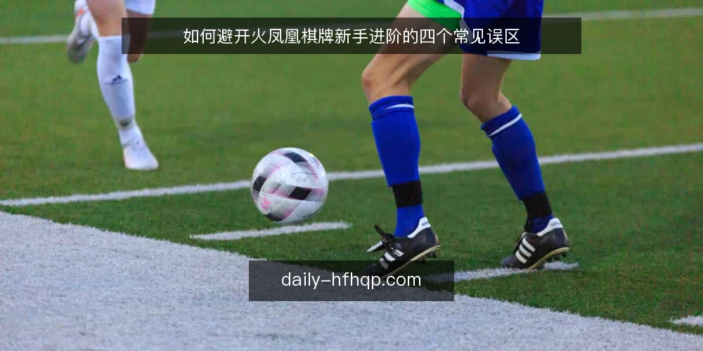 如何避开火凤凰棋牌新手进阶的四个常见误区 — 误区与实务:为什么新手总在进阶时卡壳 配图