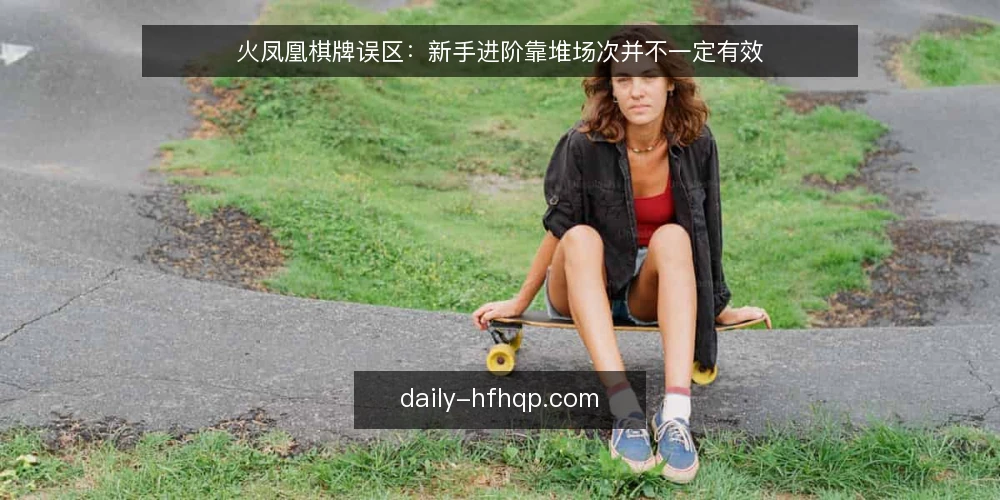 火凤凰棋牌误区：新手进阶靠堆场次并不一定有效 — 新手进阶的常见误区：把场次当经验 配图