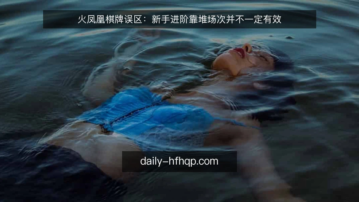 火凤凰棋牌误区：新手进阶靠堆场次并不一定有效