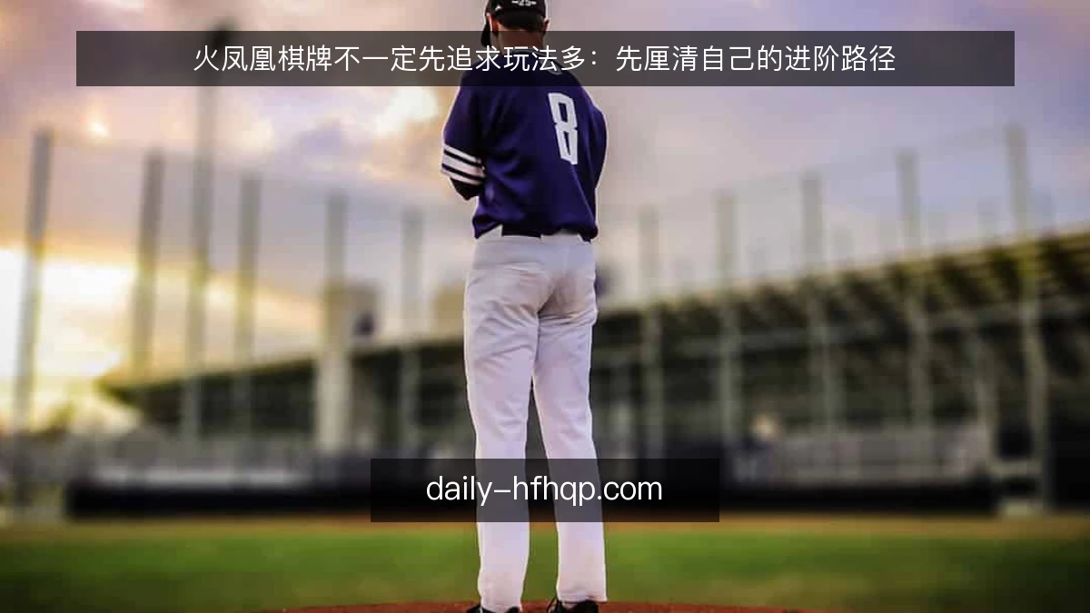 火凤凰棋牌不一定先追求玩法多：先厘清自己的进阶路径