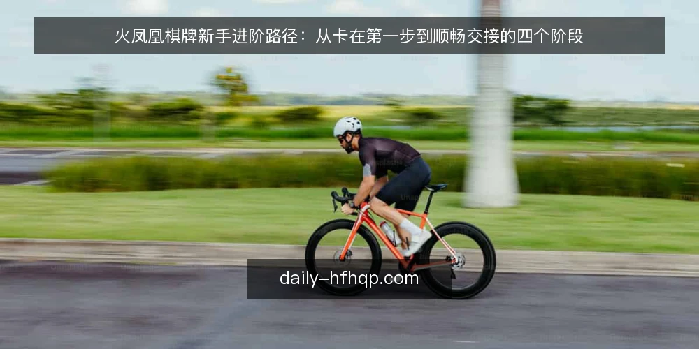 火凤凰棋牌新手进阶路径：从卡在第一步到顺畅交接的四个阶段 — 卡在第一步：新手进阶的真实瓶颈在哪 配图